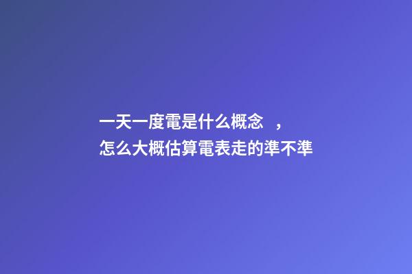 一天一度電是什么概念，怎么大概估算電表走的準不準-第1張-觀點-玄機派
